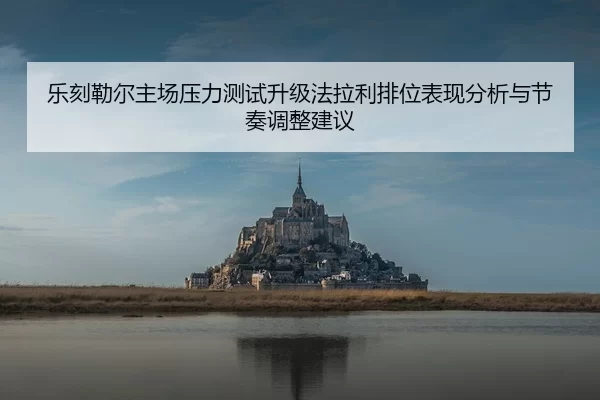 乐刻勒尔主场压力测试升级法拉利排位表现分析与节奏调整建议
