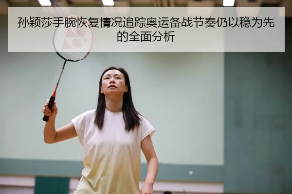 孙颖莎手腕恢复情况追踪奥运备战节奏仍以稳为先的全面分析