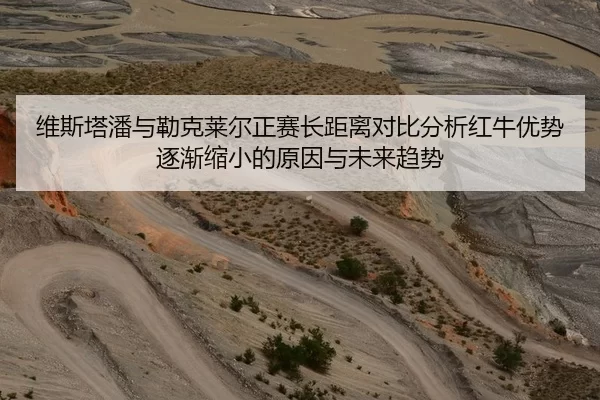 维斯塔潘与勒克莱尔正赛长距离对比分析红牛优势逐渐缩小的原因与未来趋势