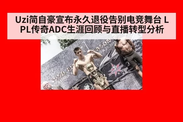 Uzi简自豪宣布永久退役告别电竞舞台 LPL传奇ADC生涯回顾与直播转型分析