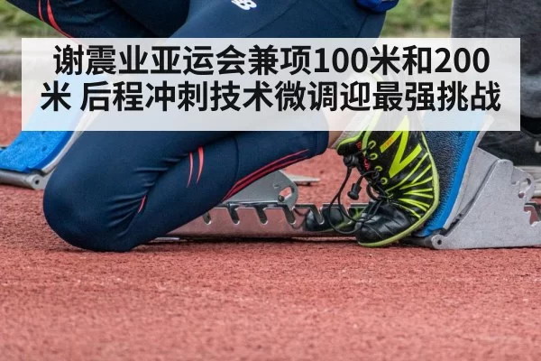 谢震业亚运会兼项100米和200米 后程冲刺技术微调迎最强挑战