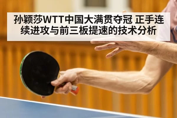 孙颖莎WTT中国大满贯夺冠 正手连续进攻与前三板提速的技术分析