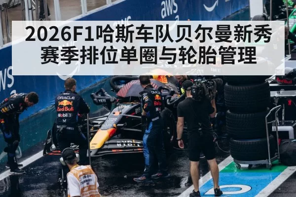 2026F1哈斯车队贝尔曼新秀赛季排位单圈与轮胎管理