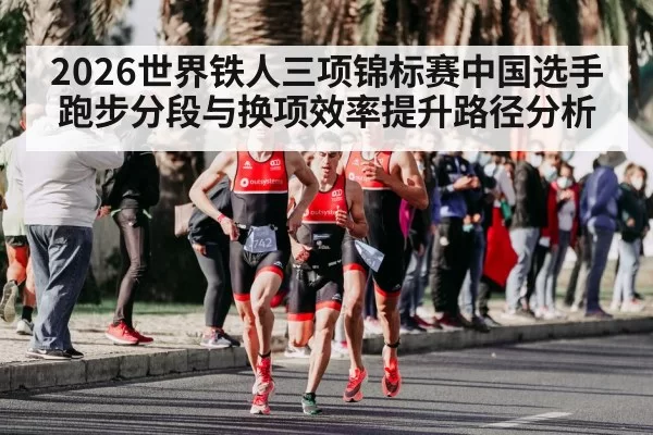 2026世界铁人三项锦标赛中国选手跑步分段与换项效率提升路径分析